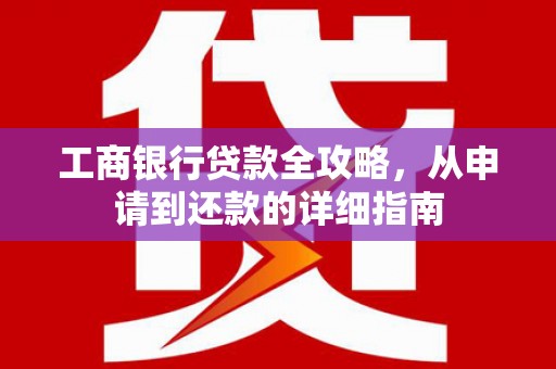 花莲工商银行贷款全攻略，从申请到还款的详细指南