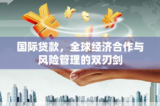 花莲国际贷款，全球经济合作与风险管理的双刃剑