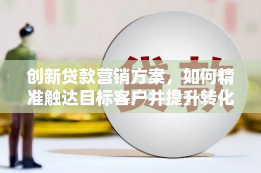 花莲创新贷款营销方案，如何精准触达目标客户并提升转化率
