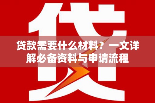 花莲贷款需要什么材料？一文详解必备资料与申请流程