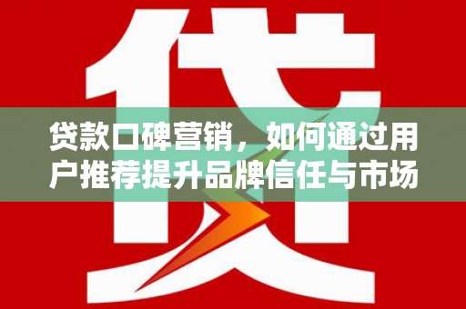 花莲贷款口碑营销，如何通过用户推荐提升品牌信任与市场份额