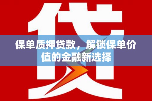 花莲保单质押贷款，解锁保单价值的金融新选择