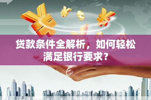 花莲贷款条件全解析，如何轻松满足银行要求？