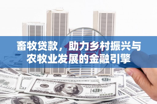 花莲畜牧贷款，助力乡村振兴与农牧业发展的金融引擎