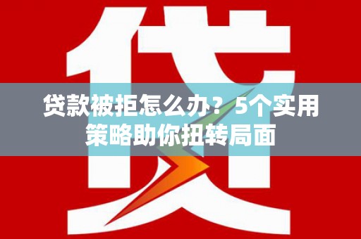 花莲贷款被拒怎么办？5个实用策略助你扭转局面
