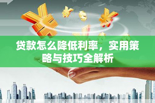 花莲贷款怎么降低利率，实用策略与技巧全解析