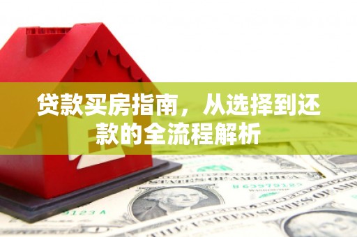 花莲贷款买房指南，从选择到还款的全流程解析