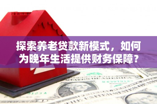 花莲探索养老贷款新模式，如何为晚年生活提供财务保障？