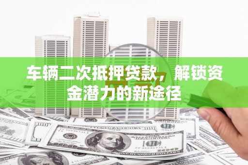 花莲车辆二次抵押贷款，解锁资金潜力的新途径