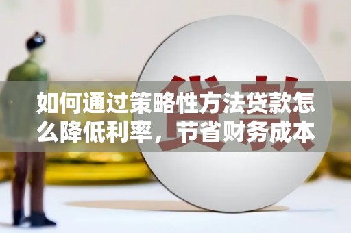 花莲如何通过策略性方法贷款怎么降低利率，节省财务成本