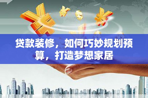 花莲贷款装修，如何巧妙规划预算，打造梦想家居