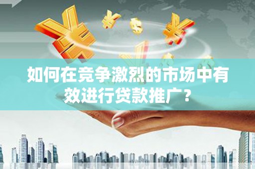 花莲如何在竞争激烈的市场中有效进行贷款推广？