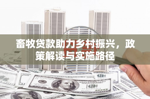 花莲畜牧贷款助力乡村振兴，政策解读与实施路径