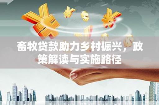 花莲畜牧贷款助力乡村振兴，政策解读与实施路径
