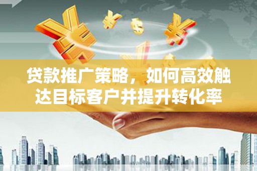 花莲贷款推广策略，如何高效触达目标客户并提升转化率
