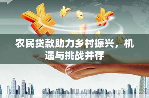花莲农民贷款助力乡村振兴，机遇与挑战并存