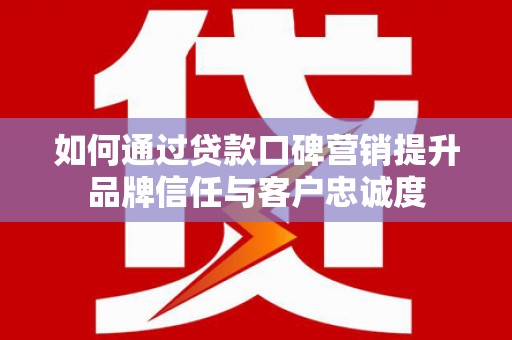 花莲如何通过贷款口碑营销提升品牌信任与客户忠诚度