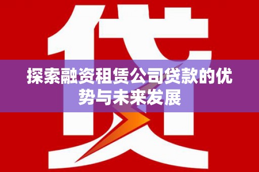 花莲探索融资租赁公司贷款的优势与未来发展