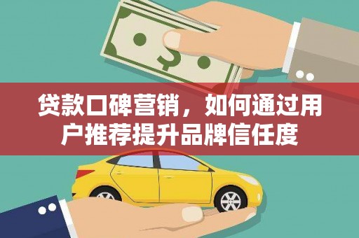 花莲贷款口碑营销，如何通过用户推荐提升品牌信任度