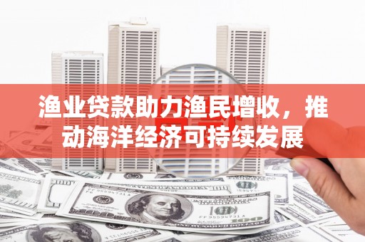 花莲渔业贷款助力渔民增收，推动海洋经济可持续发展