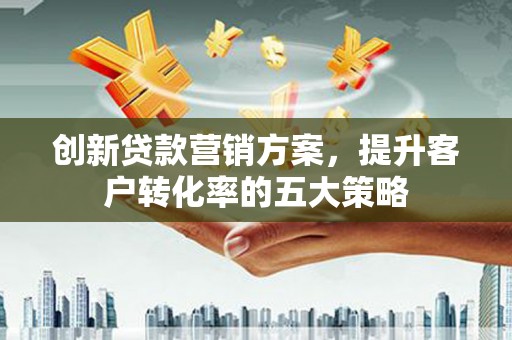 花莲创新贷款营销方案，提升客户转化率的五大策略