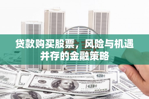 花莲贷款购买股票，风险与机遇并存的金融策略