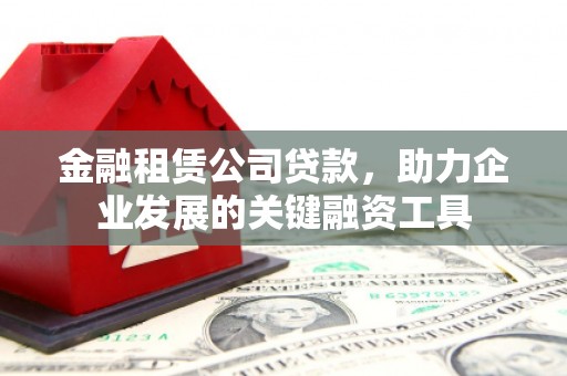 花莲金融租赁公司贷款，助力企业发展的关键融资工具