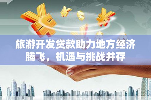 花莲旅游开发贷款助力地方经济腾飞，机遇与挑战并存
