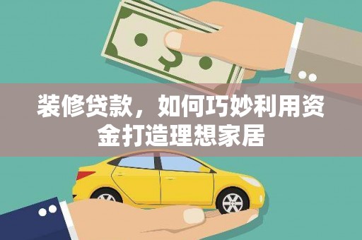 花莲装修贷款，如何巧妙利用资金打造理想家居