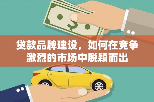 花莲贷款品牌建设，如何在竞争激烈的市场中脱颖而出