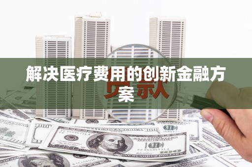花莲解决医疗费用的创新金融方案