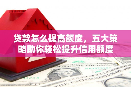花莲贷款怎么提高额度，五大策略助你轻松提升信用额度