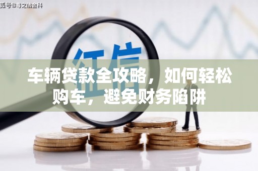 花莲车辆贷款全攻略，如何轻松购车，避免财务陷阱