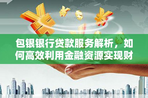 花莲包银银行贷款服务解析，如何高效利用金融资源实现财富增长