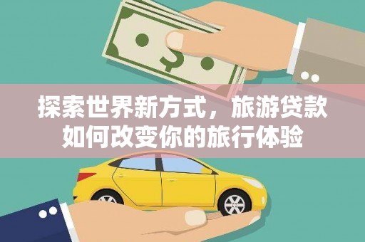 花莲探索世界新方式，旅游贷款如何改变你的旅行体验