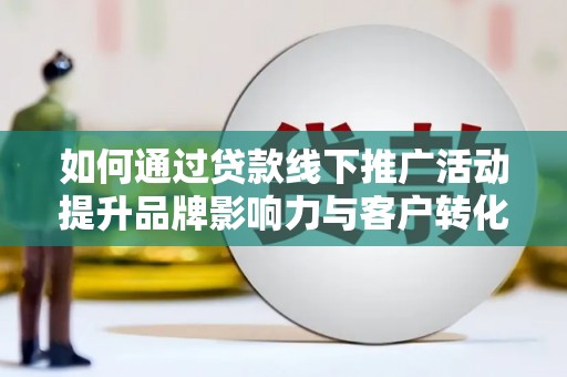 花莲如何通过贷款线下推广活动提升品牌影响力与客户转化率