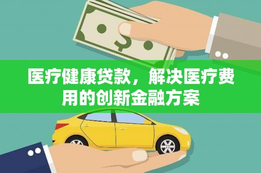 花莲医疗健康贷款，解决医疗费用的创新金融方案
