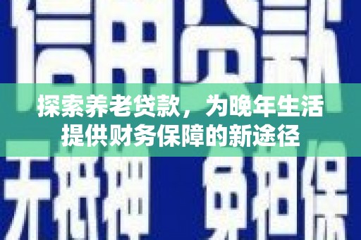 花莲探索养老贷款，为晚年生活提供财务保障的新途径
