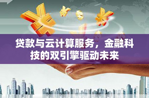 花莲贷款与云计算服务，金融科技的双引擎驱动未来