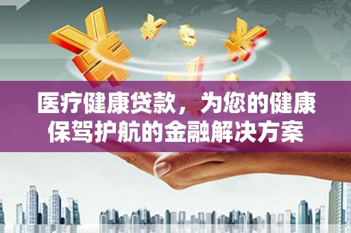 花莲医疗健康贷款，为您的健康保驾护航的金融解决方案
