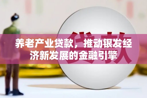花莲养老产业贷款，推动银发经济新发展的金融引擎