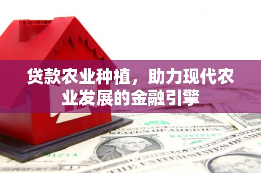 花莲贷款农业种植，助力现代农业发展的金融引擎