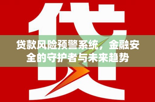 花莲贷款风险预警系统，金融安全的守护者与未来趋势