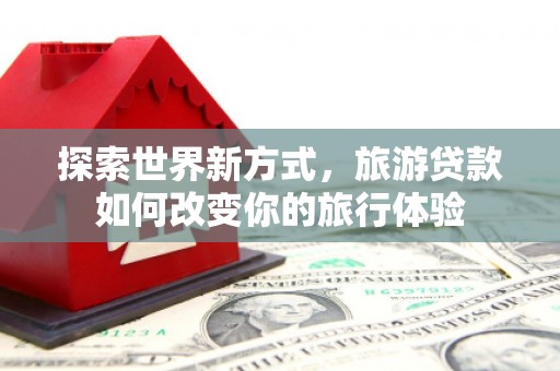 花莲探索世界新方式，旅游贷款如何改变你的旅行体验