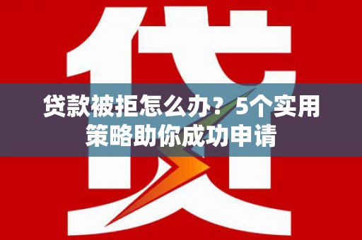 花莲贷款被拒怎么办？5个实用策略助你成功申请