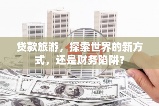 花莲贷款旅游，探索世界的新方式，还是财务陷阱？