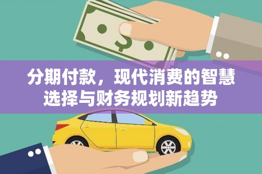 花莲分期付款，现代消费的智慧选择与财务规划新趋势