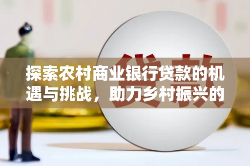 花莲探索农村商业银行贷款的机遇与挑战，助力乡村振兴的金融引擎