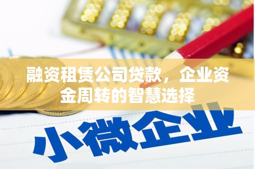 花莲融资租赁公司贷款，企业资金周转的智慧选择