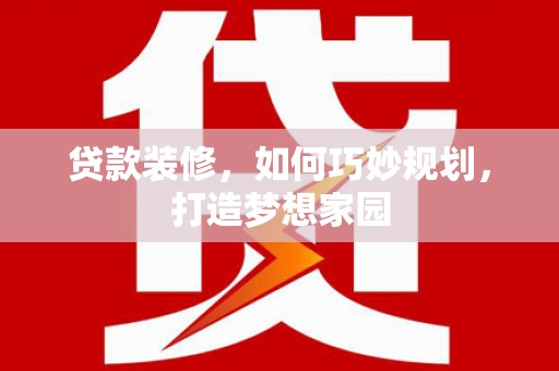 花莲贷款装修，如何巧妙规划，打造梦想家园